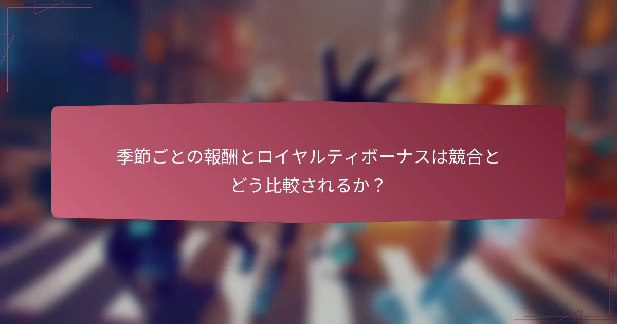 季節ごとの報酬とロイヤルティボーナスは競合とどう比較されるか?
