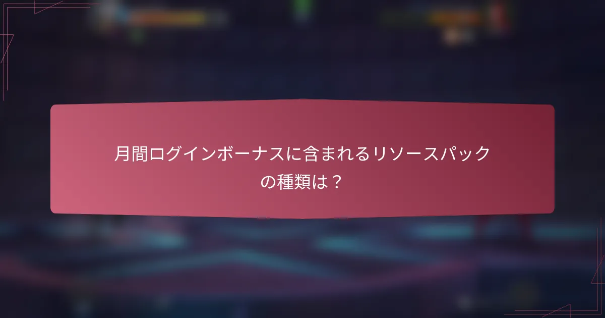 月間ログインボーナスに含まれるリソースパックの種類は？