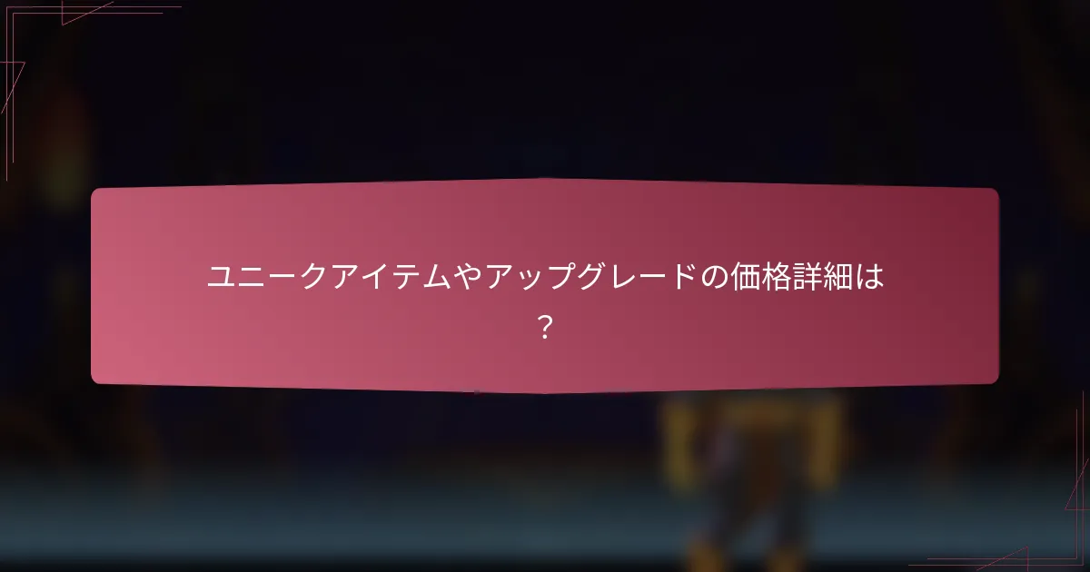 ユニークアイテムやアップグレードの価格詳細は?