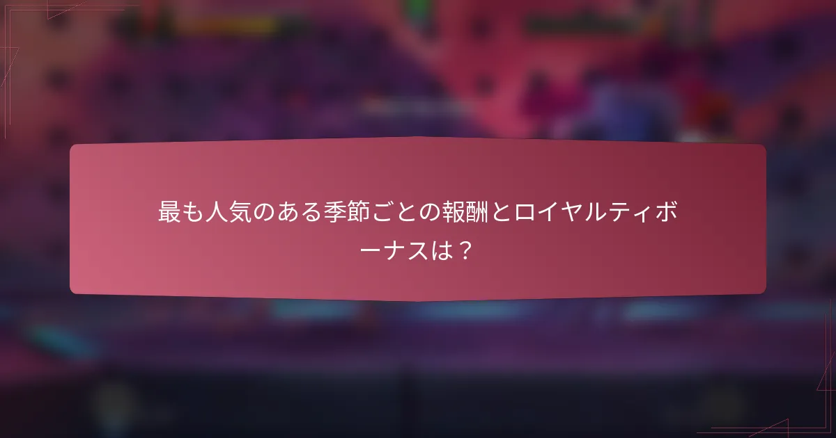 最も人気のある季節ごとの報酬とロイヤルティボーナスは?